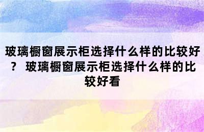 玻璃橱窗展示柜选择什么样的比较好？ 玻璃橱窗展示柜选择什么样的比较好看